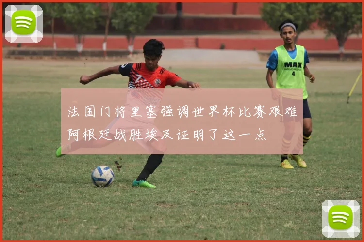 法国门将里塞强调世界杯比赛艰难阿根廷战胜埃及证明了这一点