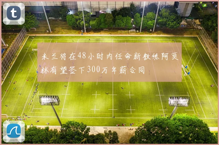 米兰将在48小时内任命新教练阿莫林有望签下300万年薪合同