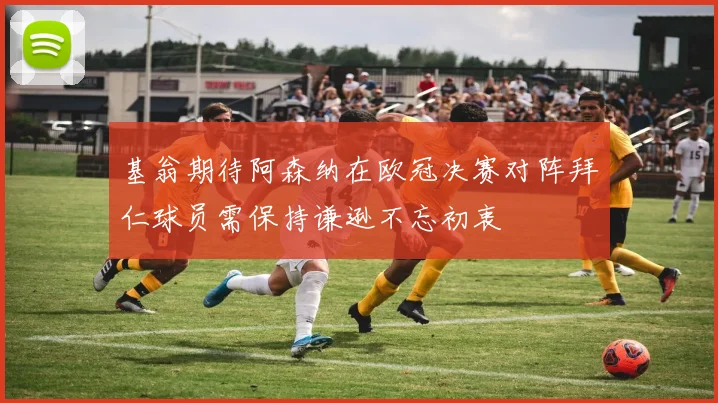 基翁期待阿森纳在欧冠决赛对阵拜仁球员需保持谦逊不忘初衷