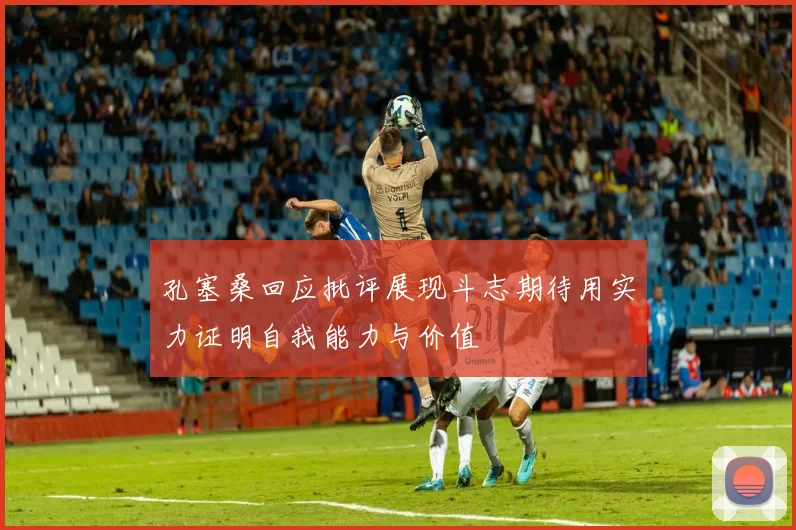 孔塞桑回应批评展现斗志期待用实力证明自我能力与价值