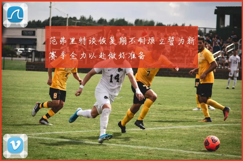 范弗里特谈恢复期不耐烦立誓为新赛季全力以赴做好准备