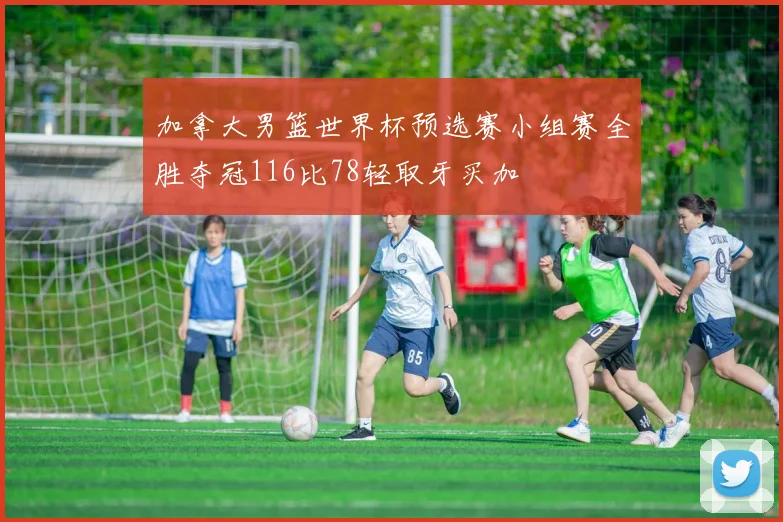 加拿大男篮世界杯预选赛小组赛全胜夺冠116比78轻取牙买加