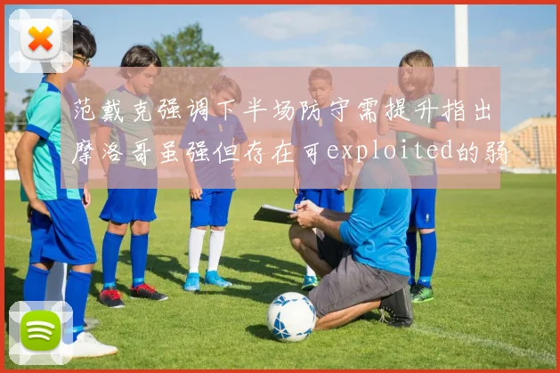 范戴克强调下半场防守需提升指出摩洛哥虽强但存在可exploited的弱点
