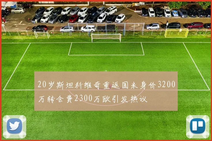 20岁斯坦科维奇重返国米身价3200万转会费2300万欧引发热议