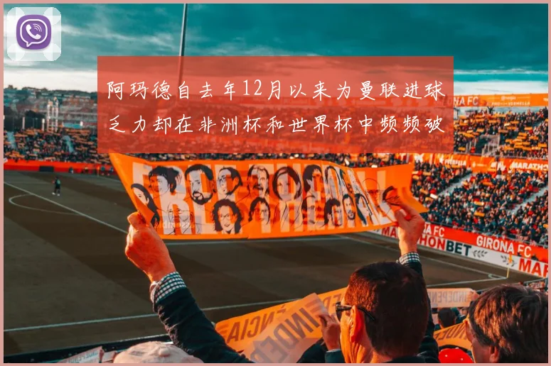阿玛德自去年12月以来为曼联进球乏力却在非洲杯和世界杯中频频破门