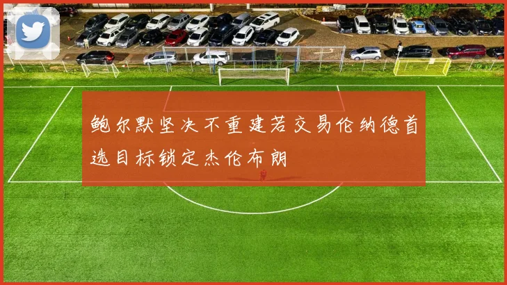 鲍尔默坚决不重建若交易伦纳德首选目标锁定杰伦布朗