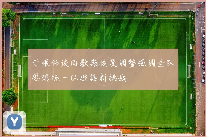 于根伟谈间歇期恢复调整强调全队思想统一以迎接新挑战