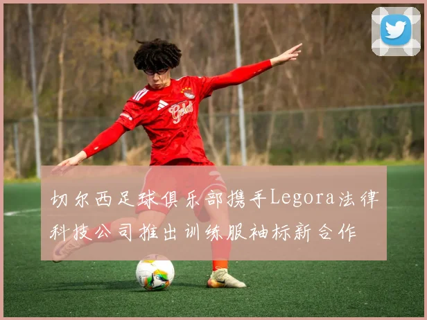 切尔西足球俱乐部携手Legora法律科技公司推出训练服袖标新合作