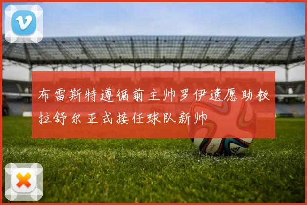 布雷斯特遵循前主帅罗伊遗愿助教拉舒尔正式接任球队新帅