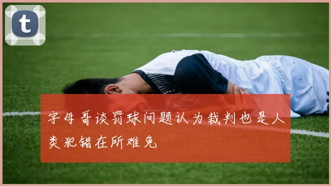 字母哥谈罚球问题认为裁判也是人类犯错在所难免