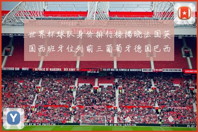 世界杯球队身价排行榜揭晓法国英国西班牙位列前三葡萄牙德国巴西身价均超九亿欧元