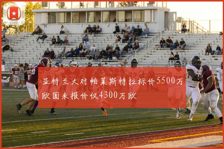 亚特兰大对帕莱斯特拉标价5500万欧国米报价仅4300万欧
